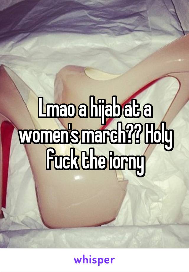 Lmao a hijab at a women's march?? Holy fuck the iorny