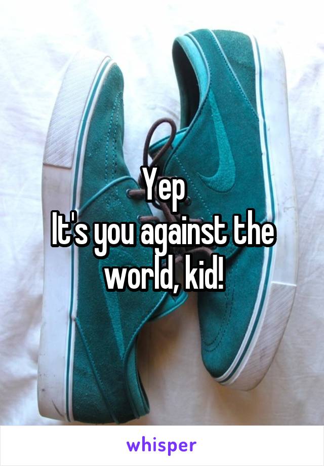 Yep
It's you against the world, kid!