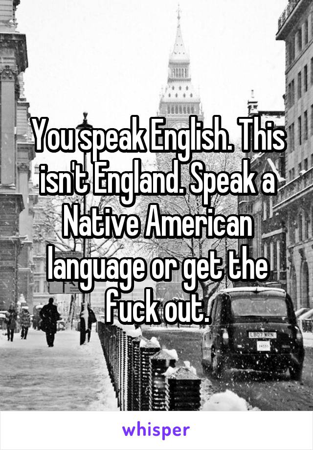 You speak English. This isn't England. Speak a Native American language or get the fuck out.