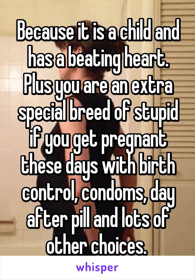 Because it is a child and has a beating heart. Plus you are an extra special breed of stupid if you get pregnant these days with birth control, condoms, day after pill and lots of other choices. 