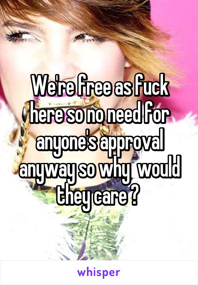 We're free as fuck here so no need for anyone's approval anyway so why  would they care ? 