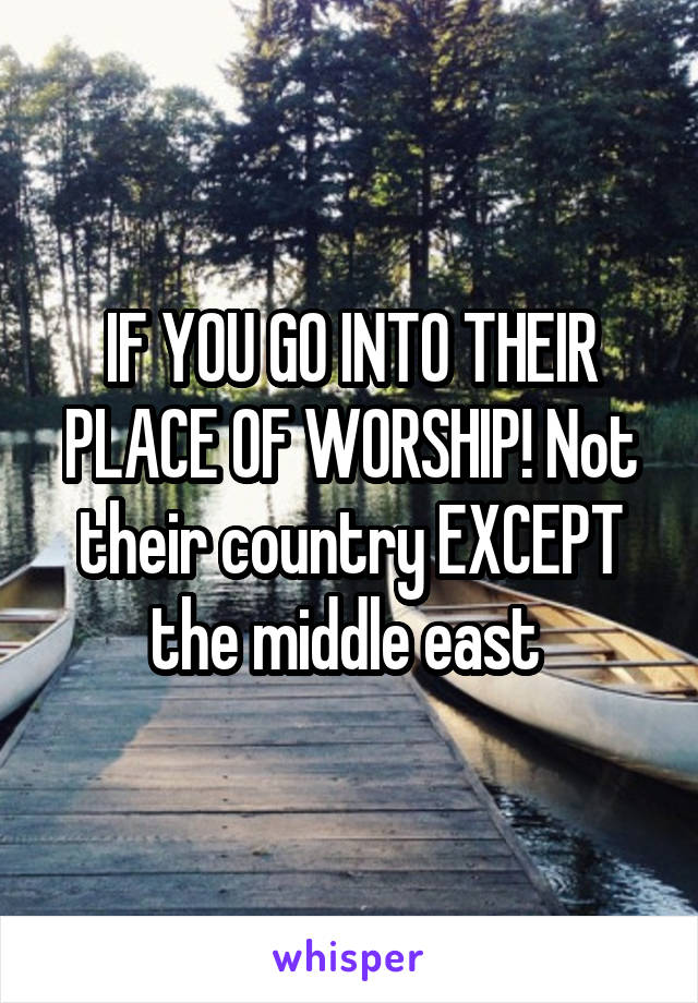 IF YOU GO INTO THEIR PLACE OF WORSHIP! Not their country EXCEPT the middle east 