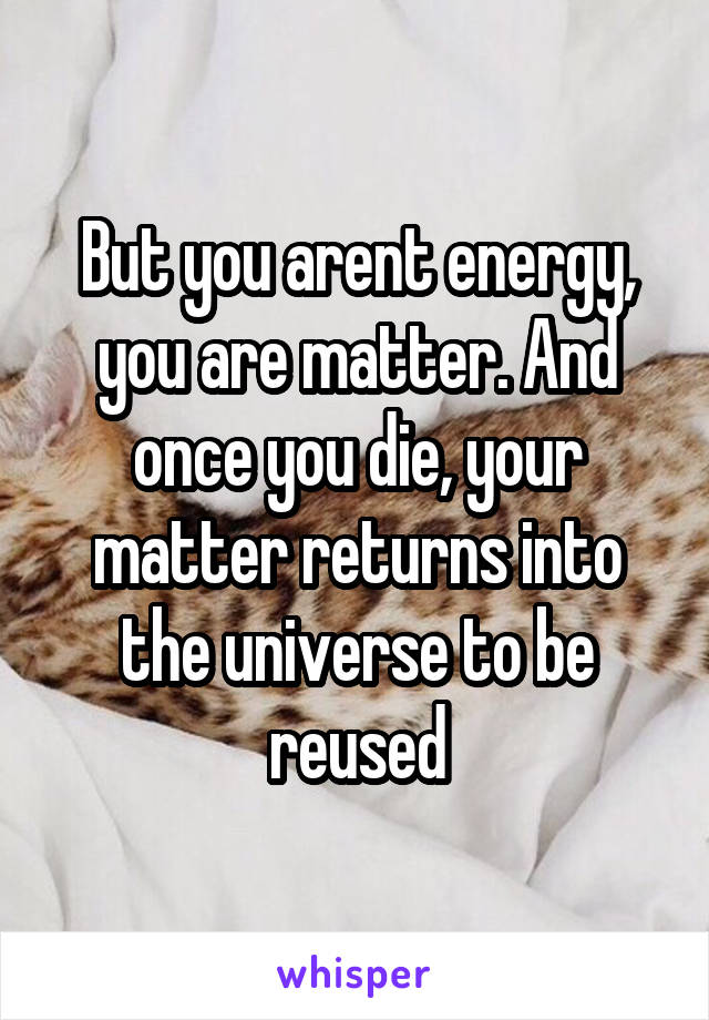 But you arent energy, you are matter. And once you die, your matter returns into the universe to be reused