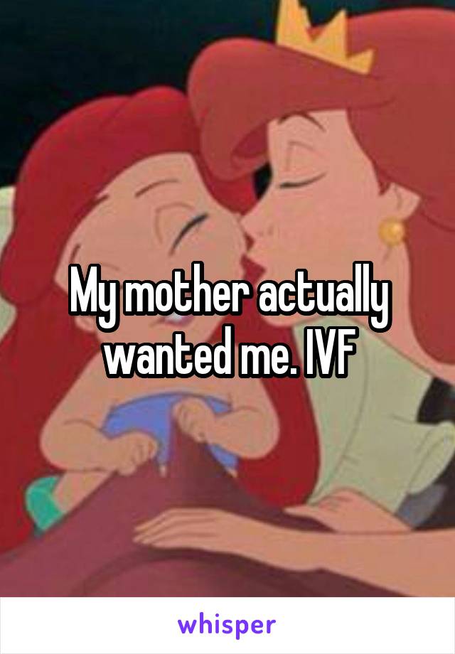 My mother actually wanted me. IVF