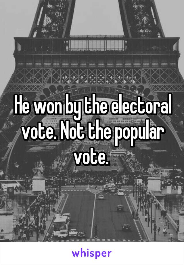 He won by the electoral vote. Not the popular vote. 