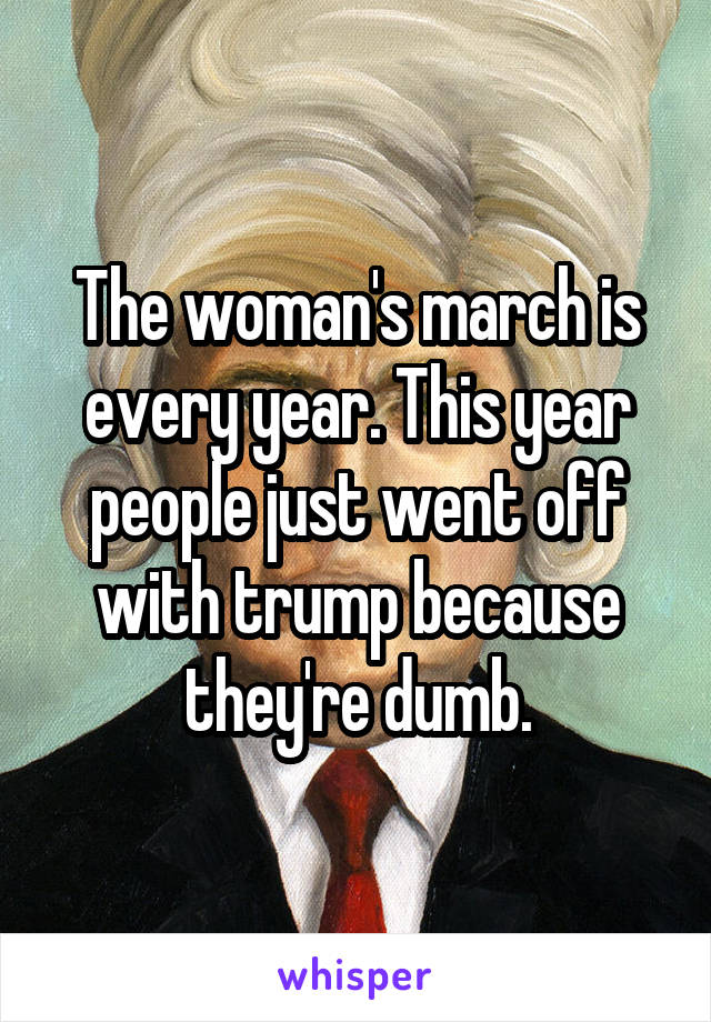 The woman's march is every year. This year people just went off with trump because they're dumb.