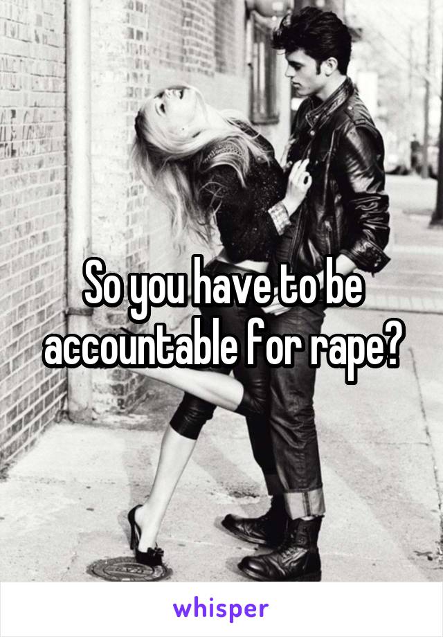 So you have to be accountable for rape?