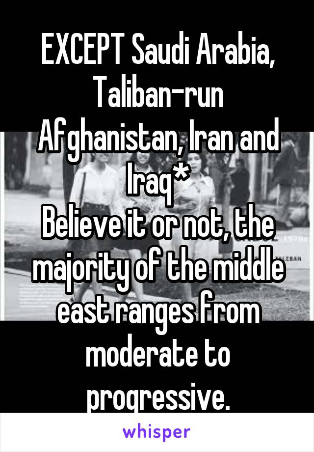 EXCEPT Saudi Arabia, Taliban-run Afghanistan, Iran and Iraq*
Believe it or not, the majority of the middle east ranges from moderate to progressive.