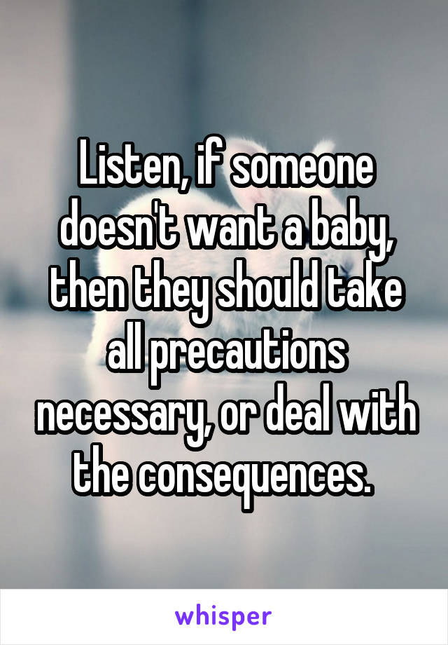 Listen, if someone doesn't want a baby, then they should take all precautions necessary, or deal with the consequences. 