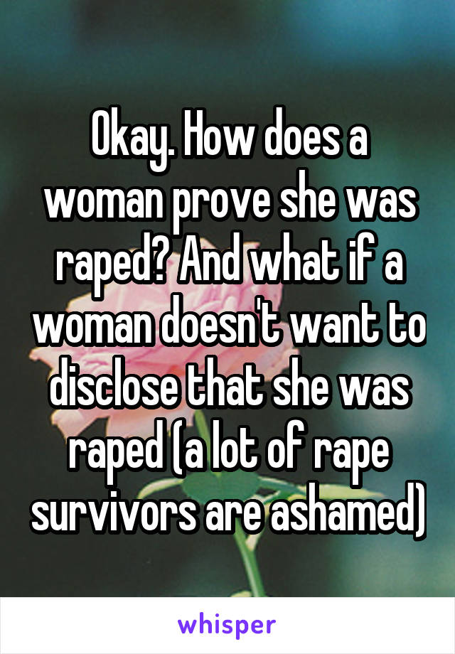 Okay. How does a woman prove she was raped? And what if a woman doesn't want to disclose that she was raped (a lot of rape survivors are ashamed)