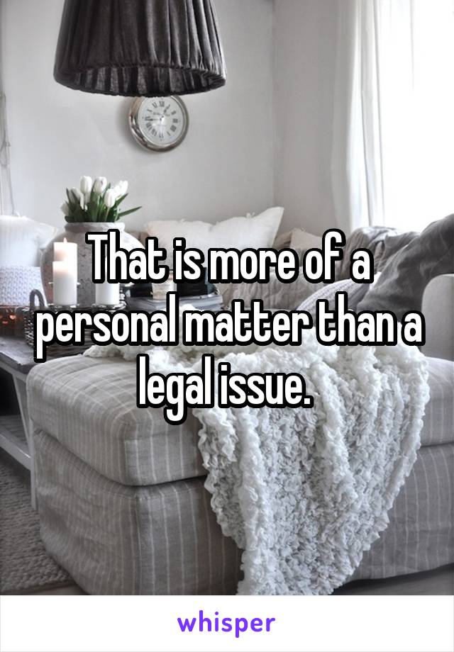 That is more of a personal matter than a legal issue. 