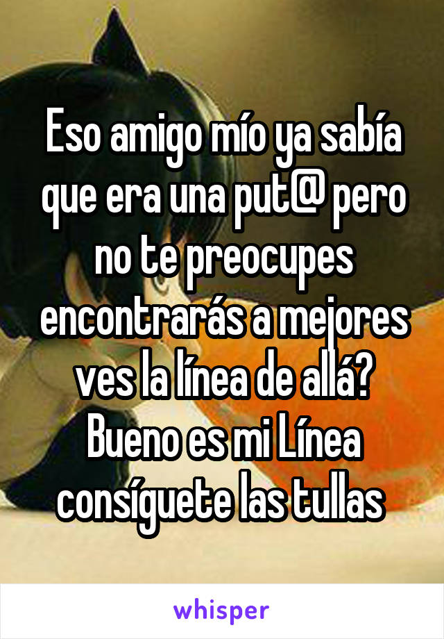 Eso amigo mío ya sabía que era una put@ pero no te preocupes encontrarás a mejores ves la línea de allá? Bueno es mi Línea consíguete las tullas 