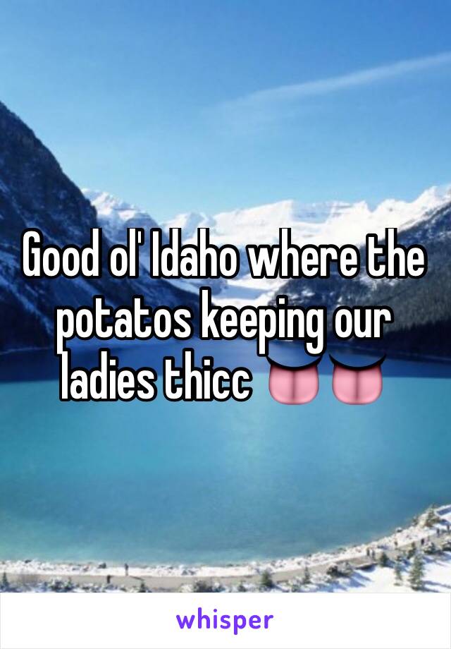 Good ol' Idaho where the potatos keeping our ladies thicc 👅👅