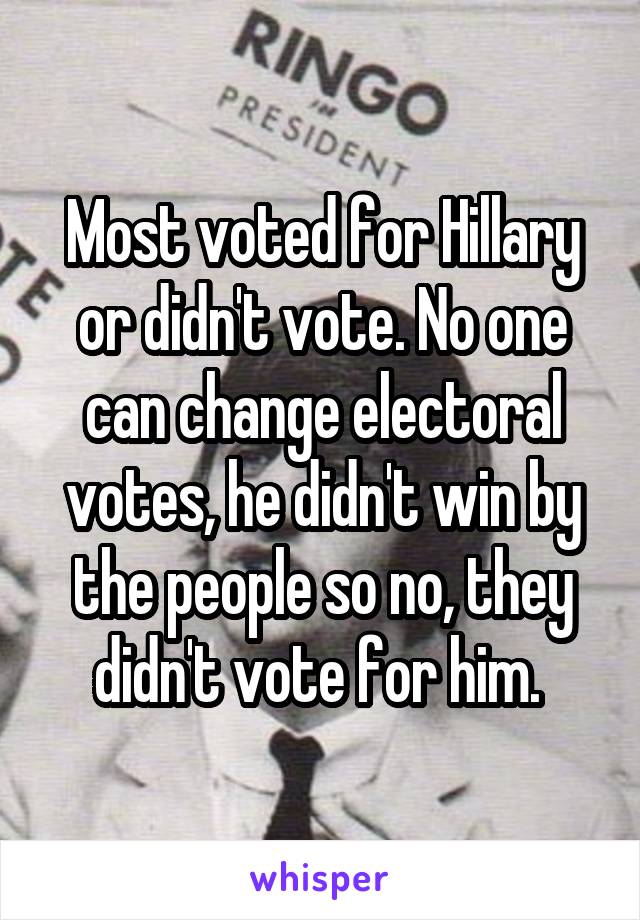 Most voted for Hillary or didn't vote. No one can change electoral votes, he didn't win by the people so no, they didn't vote for him. 