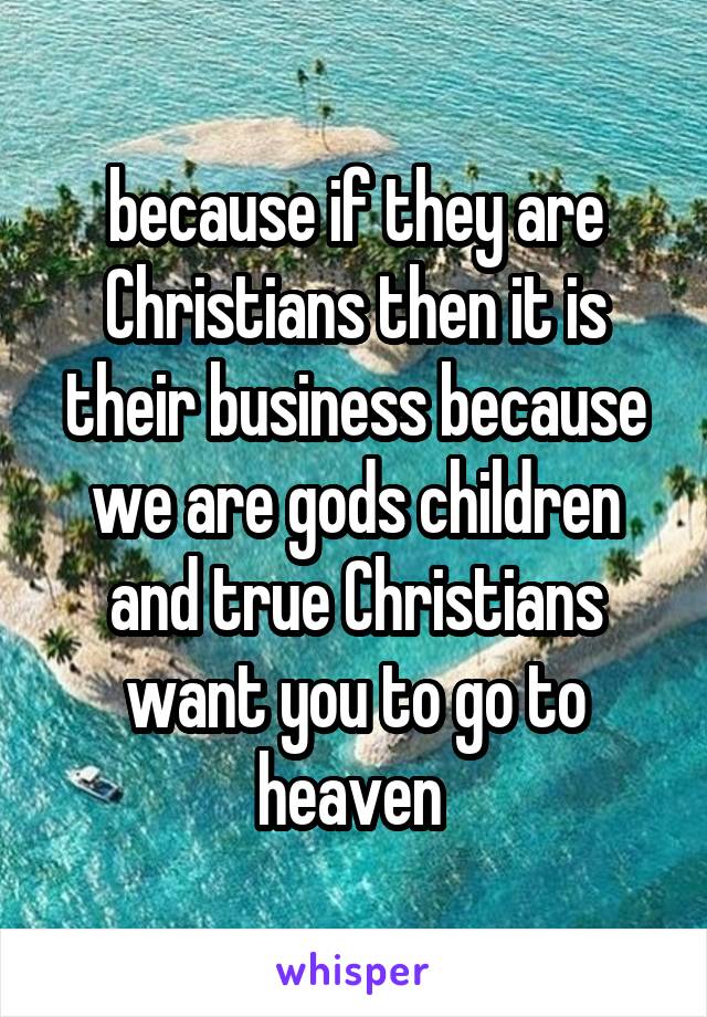 because if they are Christians then it is their business because we are gods children and true Christians want you to go to heaven 