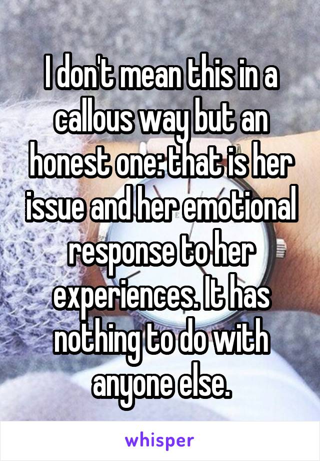 I don't mean this in a callous way but an honest one: that is her issue and her emotional response to her experiences. It has nothing to do with anyone else.