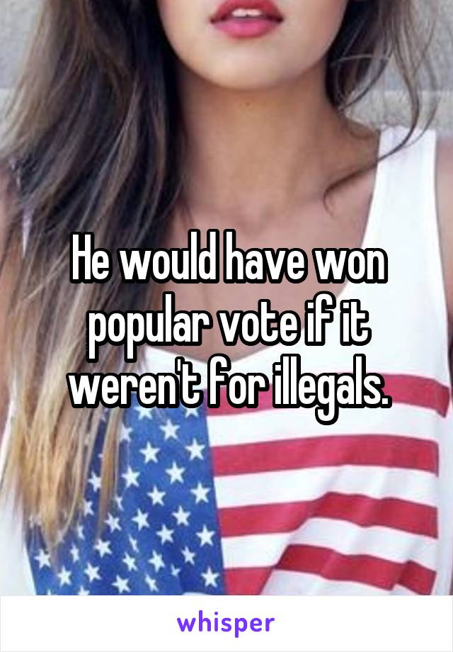 He would have won popular vote if it weren't for illegals.