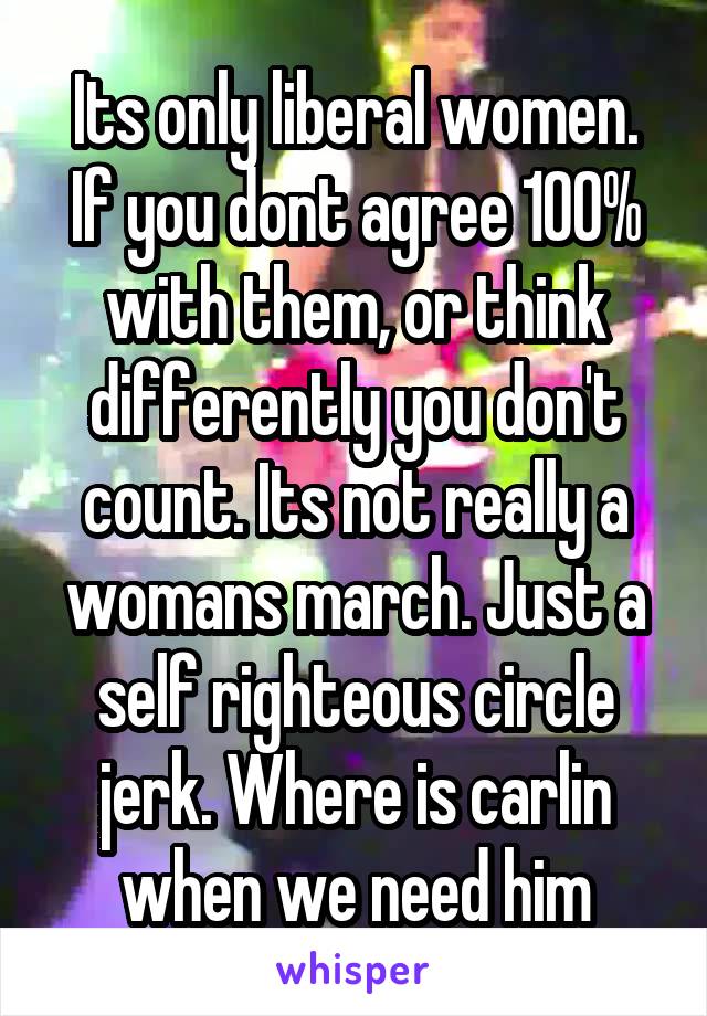 Its only liberal women. If you dont agree 100% with them, or think differently you don't count. Its not really a womans march. Just a self righteous circle jerk. Where is carlin when we need him