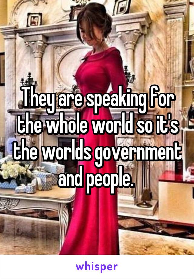 They are speaking for the whole world so it's the worlds government and people. 