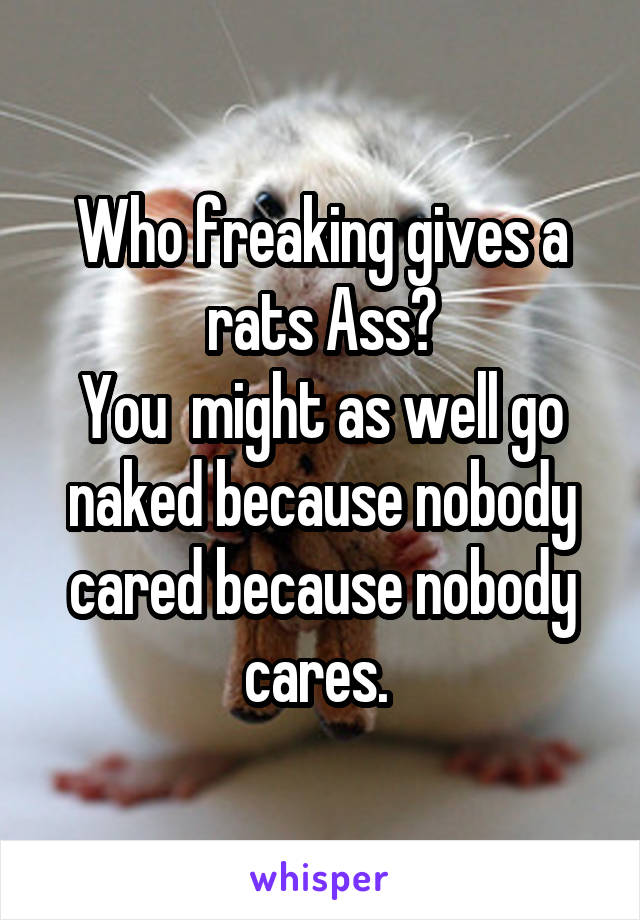 Who freaking gives a rats Ass?
You  might as well go naked because nobody cared because nobody cares. 