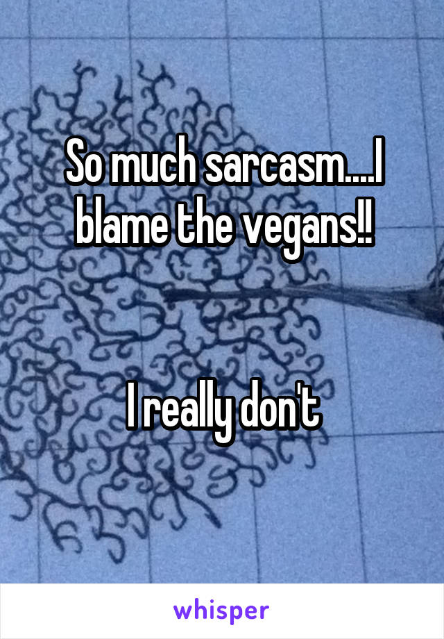 So much sarcasm....I blame the vegans!!


I really don't
