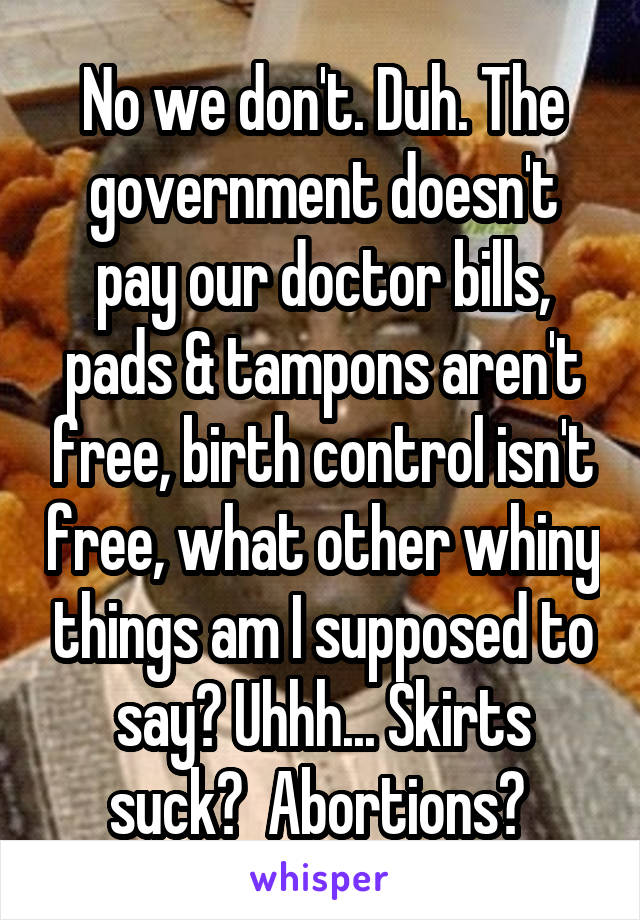 No we don't. Duh. The government doesn't pay our doctor bills, pads & tampons aren't free, birth control isn't free, what other whiny things am I supposed to say? Uhhh... Skirts suck?  Abortions? 