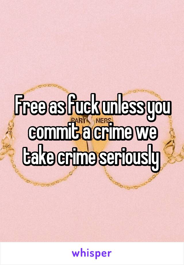 Free as fuck unless you commit a crime we take crime seriously 