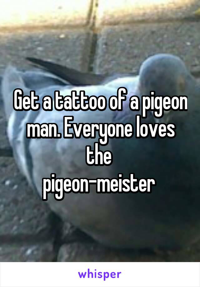 Get a tattoo of a pigeon man. Everyone loves the 
pigeon-meister 