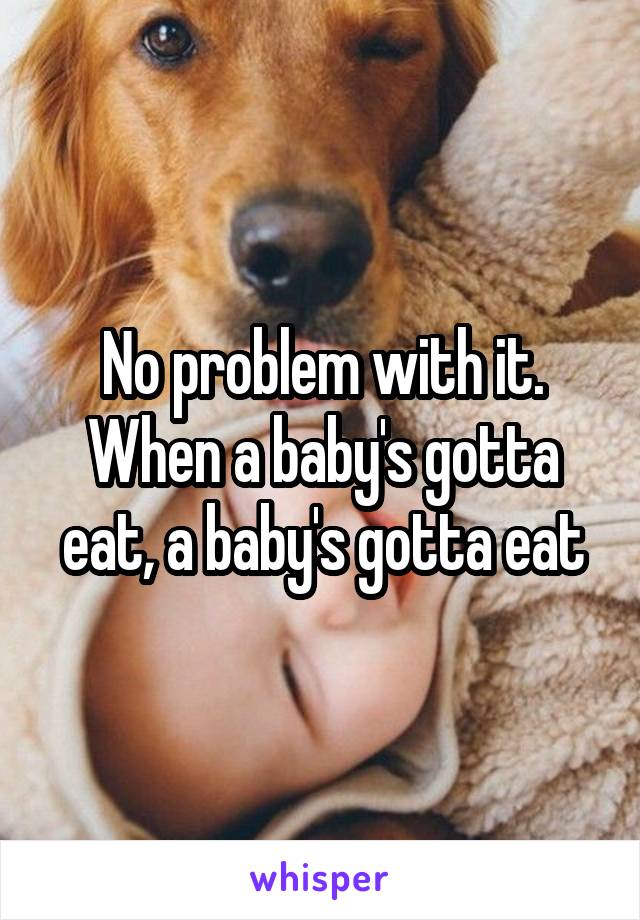 No problem with it. When a baby's gotta eat, a baby's gotta eat