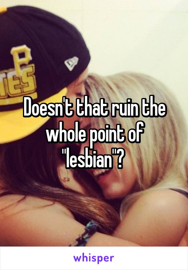 Doesn't that ruin the whole point of "lesbian"? 