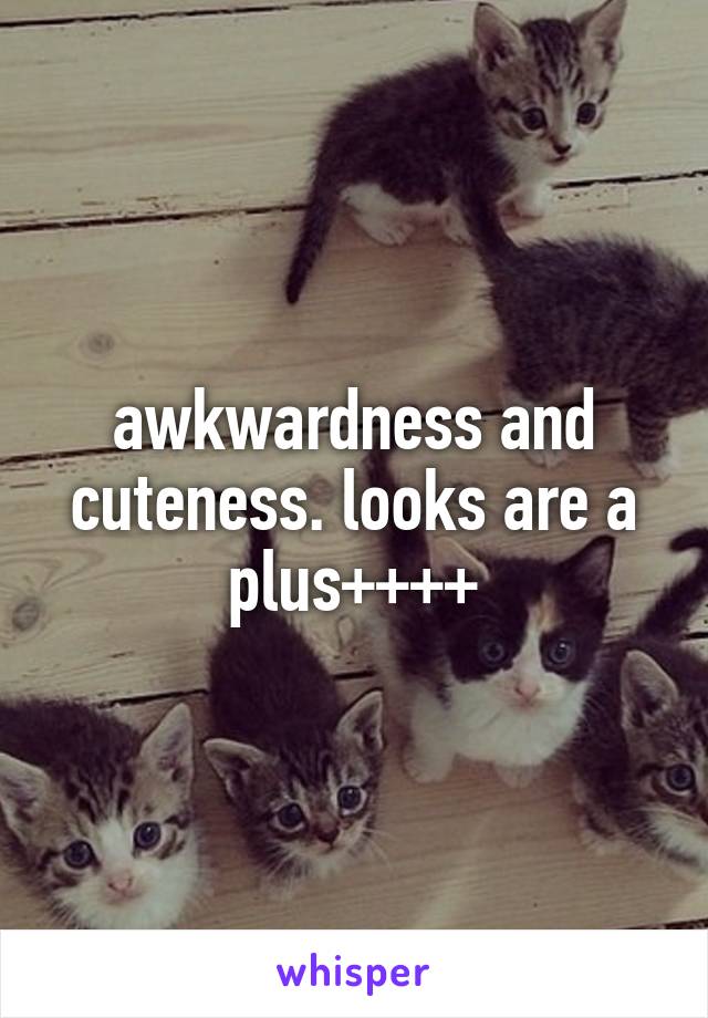 awkwardness and cuteness. looks are a plus++++