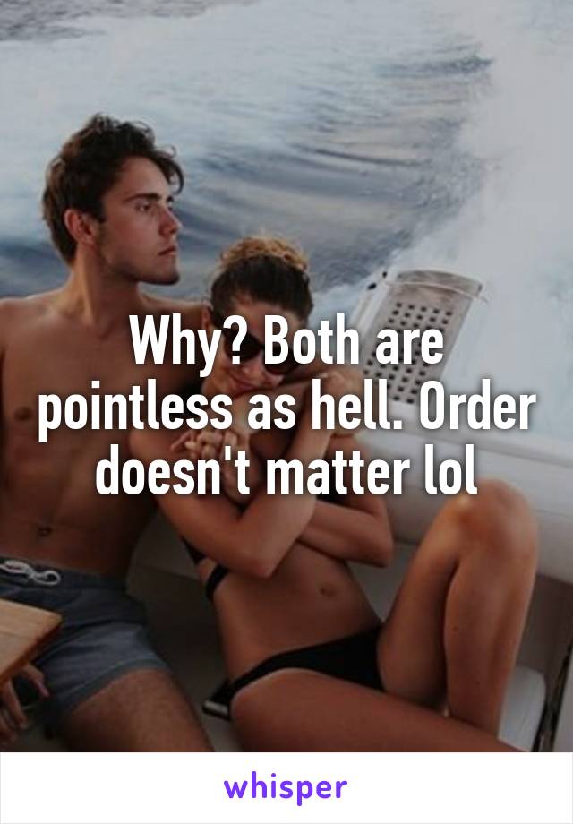 Why? Both are pointless as hell. Order doesn't matter lol