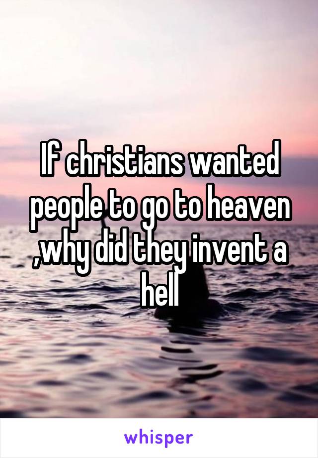 If christians wanted people to go to heaven ,why did they invent a hell