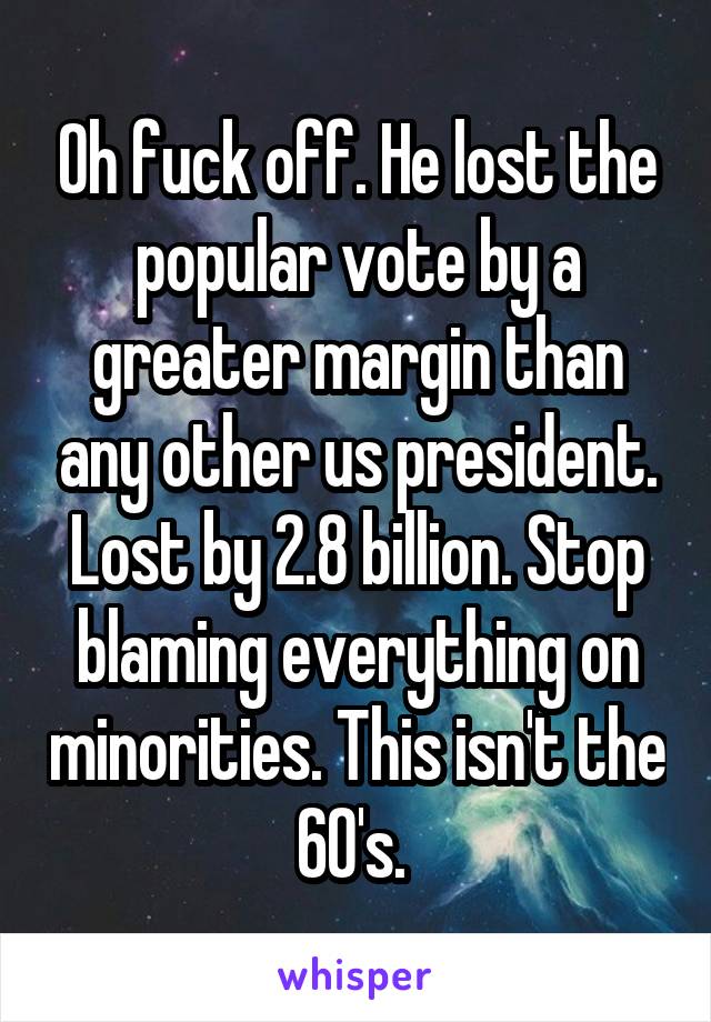 Oh fuck off. He lost the popular vote by a greater margin than any other us president. Lost by 2.8 billion. Stop blaming everything on minorities. This isn't the 60's. 