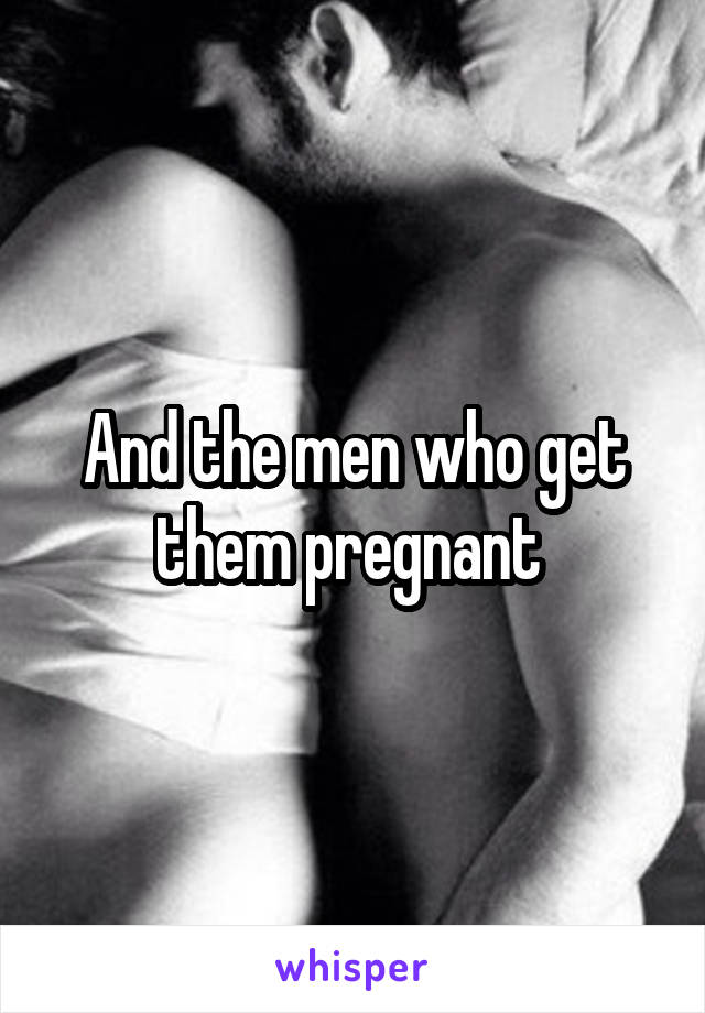 And the men who get them pregnant 