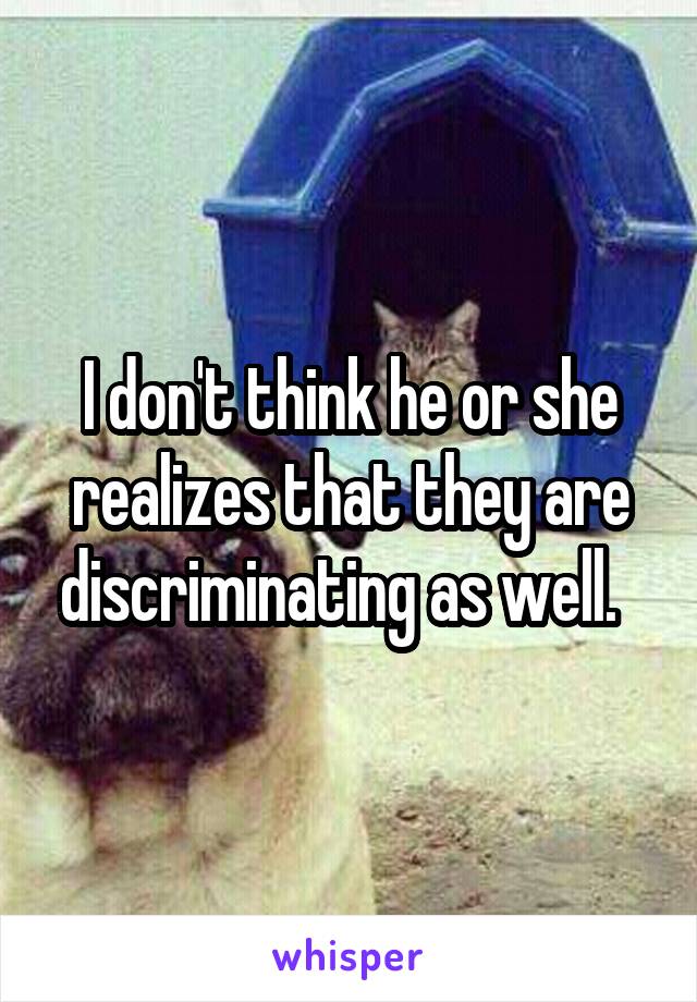 I don't think he or she realizes that they are discriminating as well.  