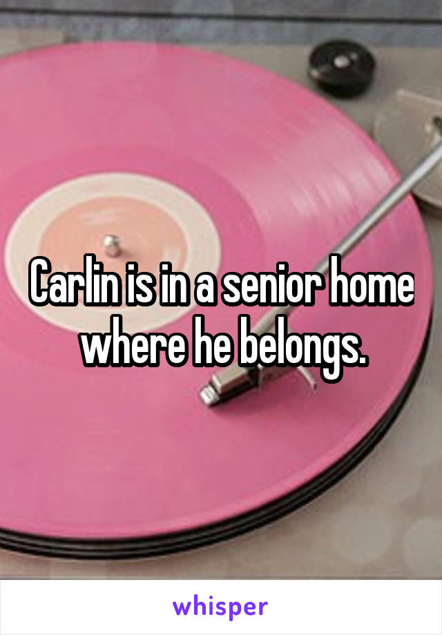 Carlin is in a senior home where he belongs.