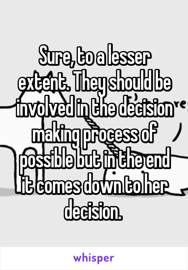 Sure, to a lesser extent. They should be involved in the decision making process of possible but in the end it comes down to her decision. 