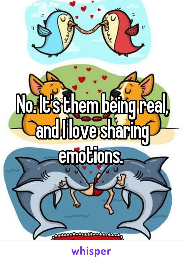 No. It's them being real, and I love sharing emotions. 