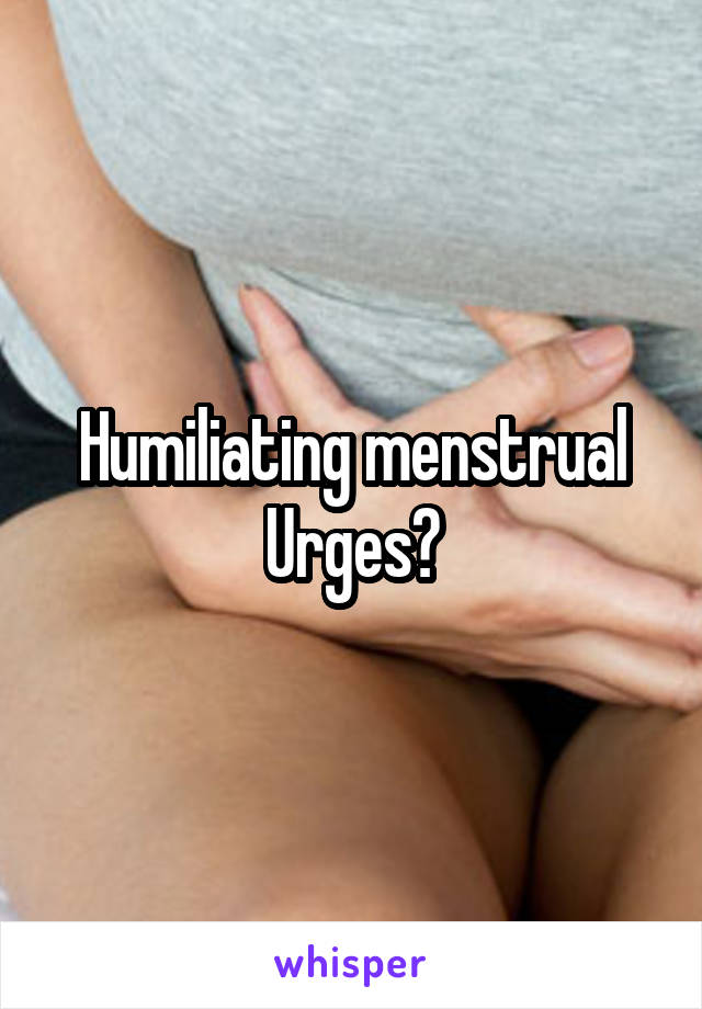 Humiliating menstrual Urges?