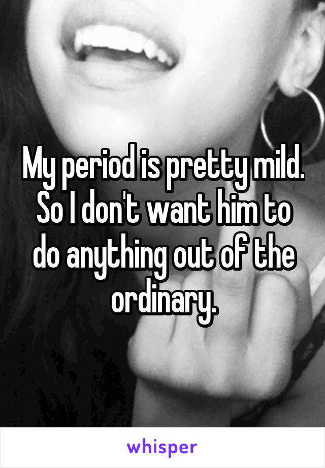 My period is pretty mild. So I don't want him to do anything out of the ordinary.