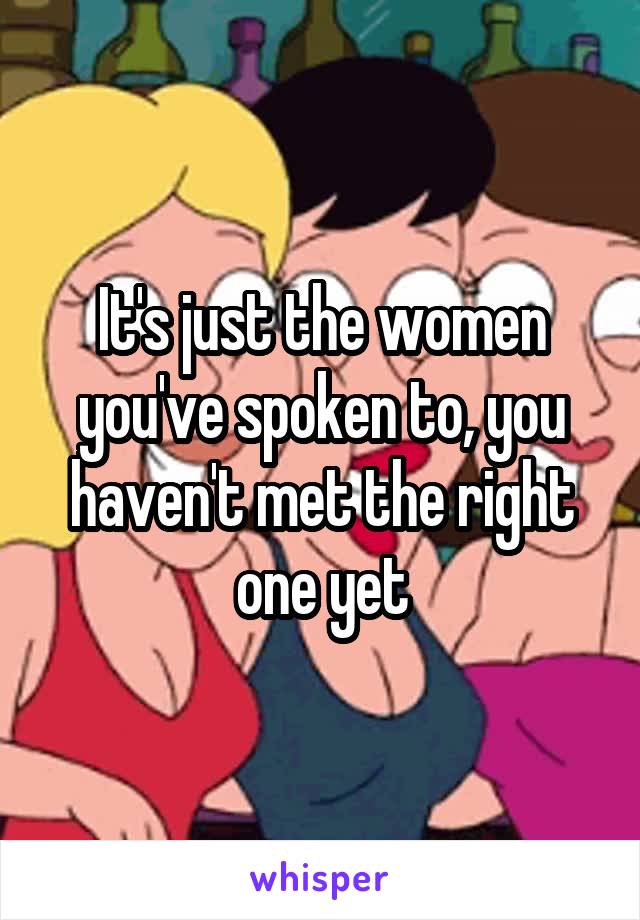 It's just the women you've spoken to, you haven't met the right one yet