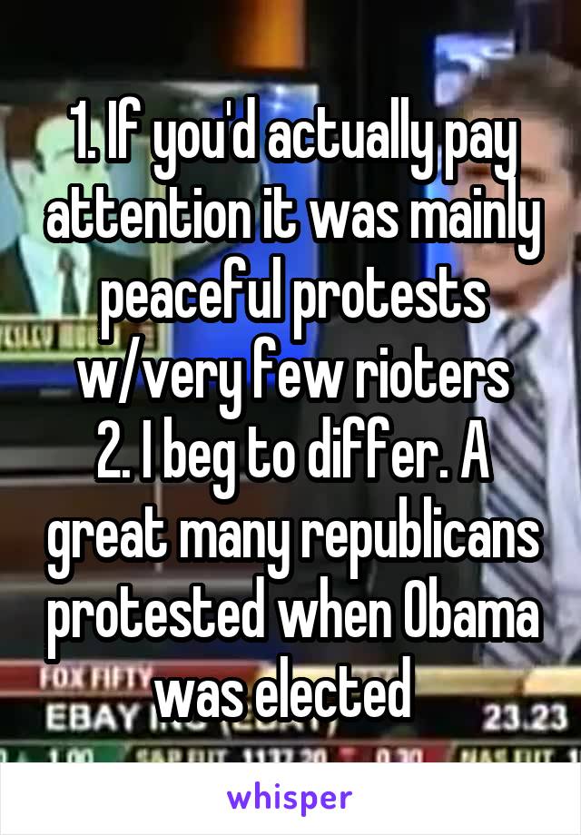 1. If you'd actually pay attention it was mainly peaceful protests w/very few rioters
2. I beg to differ. A great many republicans protested when Obama was elected  