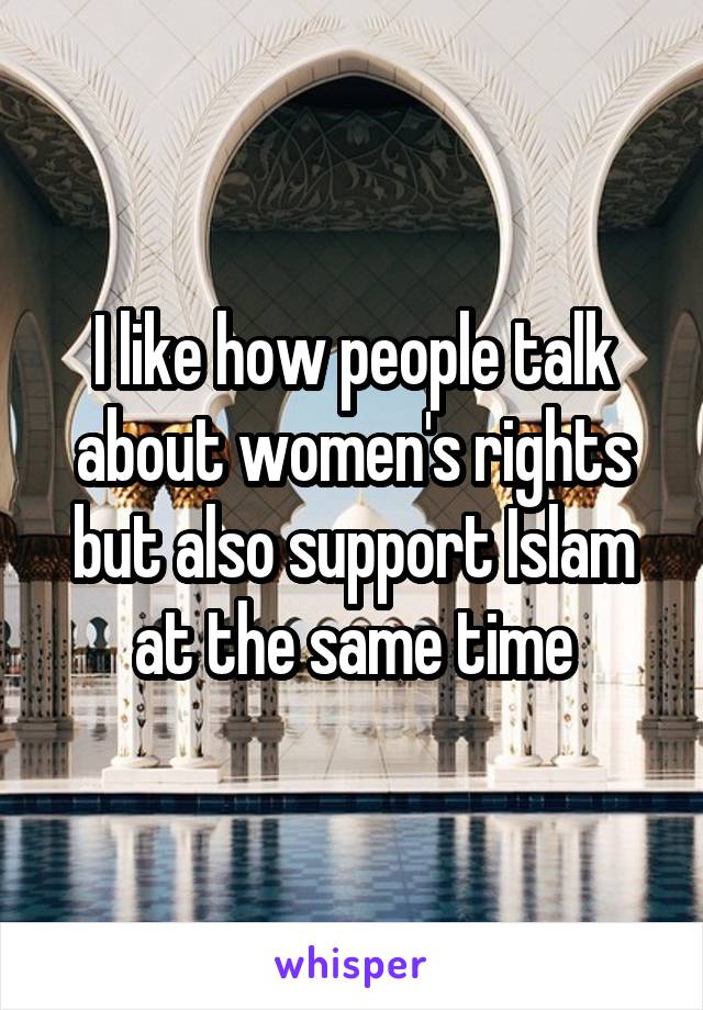 I like how people talk about women's rights but also support Islam at the same time