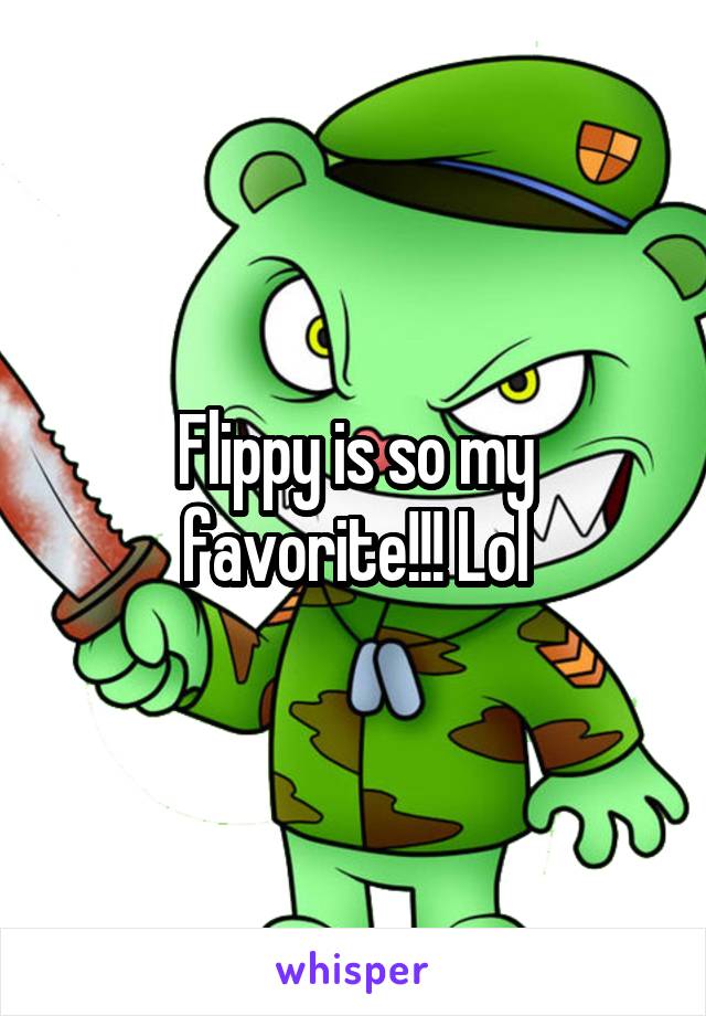 Flippy is so my favorite!!! Lol