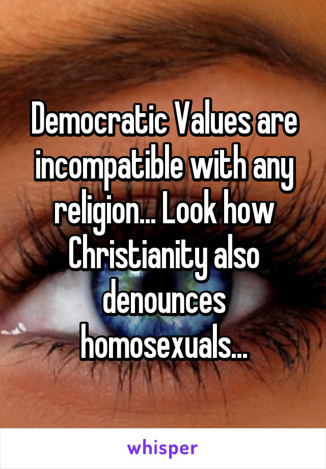 Democratic Values are incompatible with any religion... Look how Christianity also denounces homosexuals...