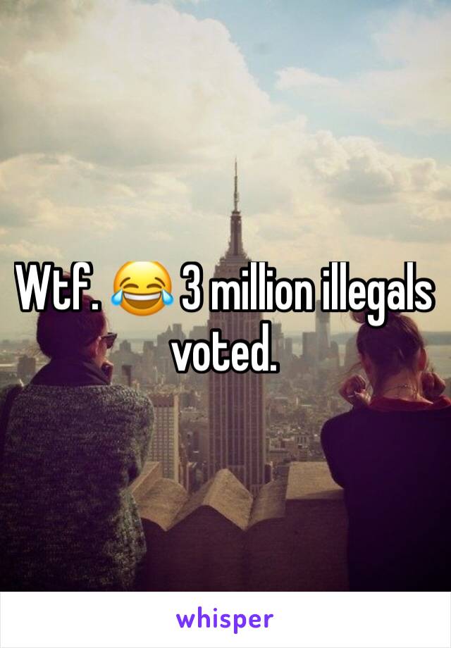 Wtf. 😂 3 million illegals voted. 