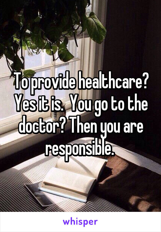 To provide healthcare? Yes it is.  You go to the doctor? Then you are responsible. 