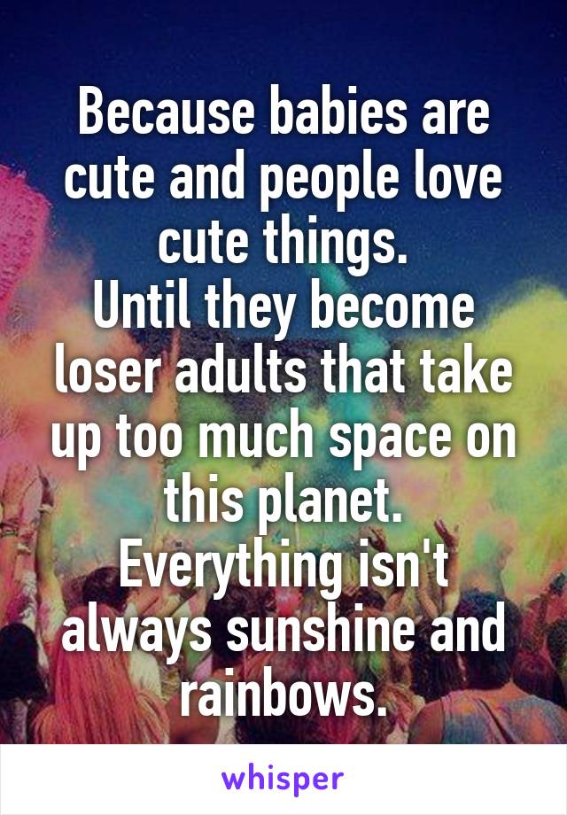 Because babies are cute and people love cute things.
Until they become loser adults that take up too much space on this planet.
Everything isn't always sunshine and rainbows.