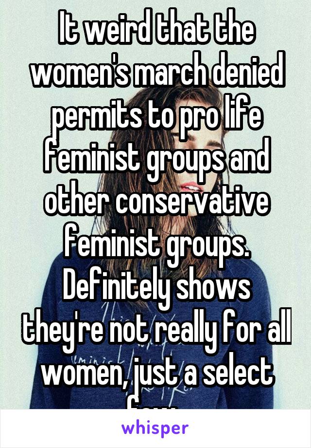 It weird that the women's march denied permits to pro life feminist groups and other conservative feminist groups. Definitely shows they're not really for all women, just a select few. 